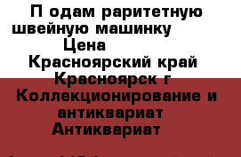 Пhодам раритетную швейную машинку Singer › Цена ­ 13 999 - Красноярский край, Красноярск г. Коллекционирование и антиквариат » Антиквариат   